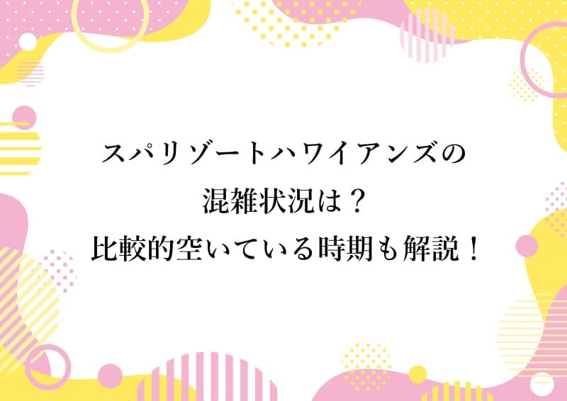 スパリゾートハワイアンズの混雑状況は？ 比較的空いている時期も解説！