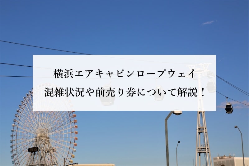 横浜エアキャビンロープウェイ 混雑状況や前売り券について解説！