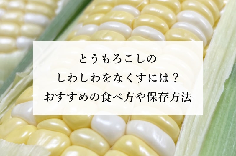 とうもろこしのしわしわをなくすには？ おすすめの食べ方や保存方法