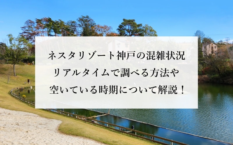 ネスタリゾート神戸の混雑状況 リアルタイムで調べる方法や空いている時期について解説！