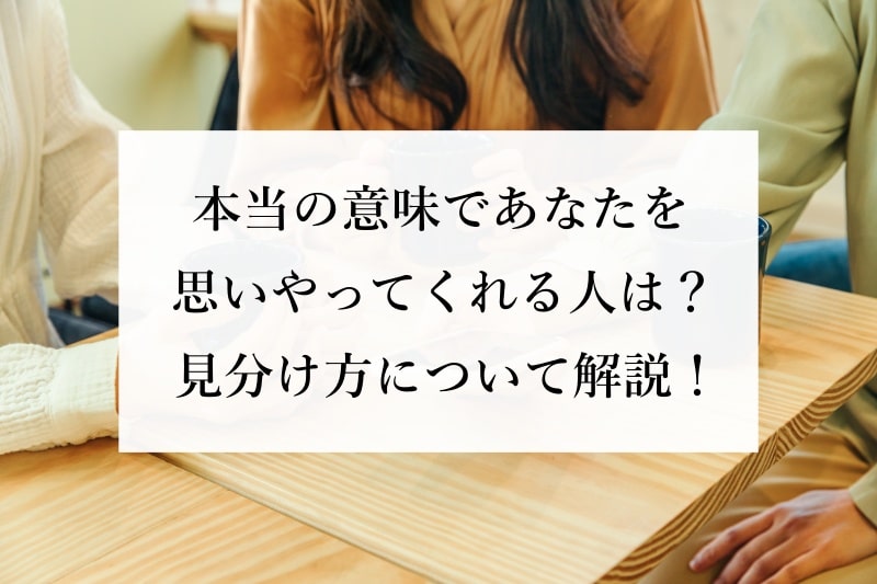 本当の意味であなたを思いやってくれる人は？ 見分け方について解説！