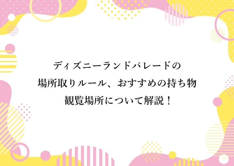 ディズニーランドパレードの場所取りルール、おすすめの持ち物、観覧場所について解説！