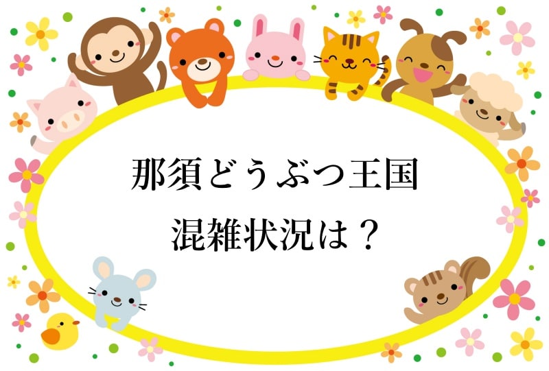 那須どうぶつ王国 混雑状況は？