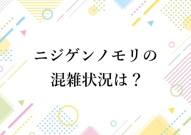 ニジゲンノモリの混雑状況は？