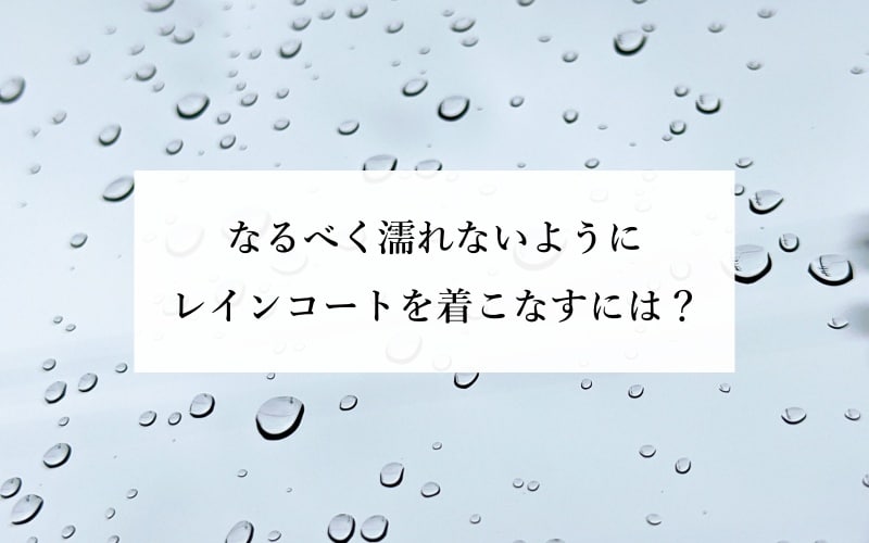 なるべく濡れないようにレインコートを着こなすには？