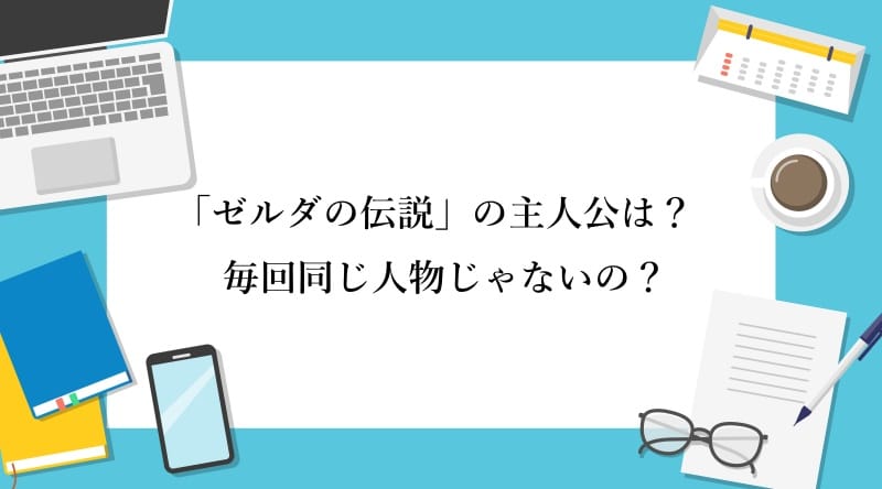 「ゼルダの伝説」の主人公は？ 毎回同じ人物じゃないの？