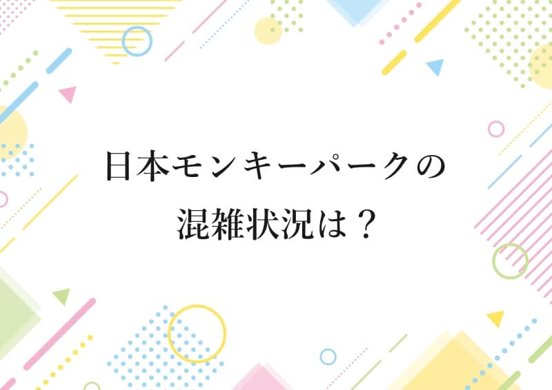 日本モンキーパークの混雑状況は？