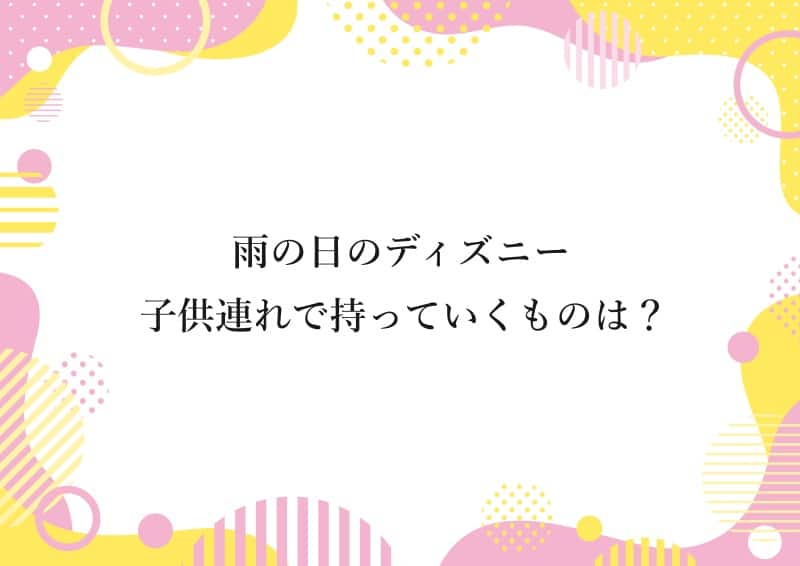 雨の日のディズニー 子供連れで持っていくものは？