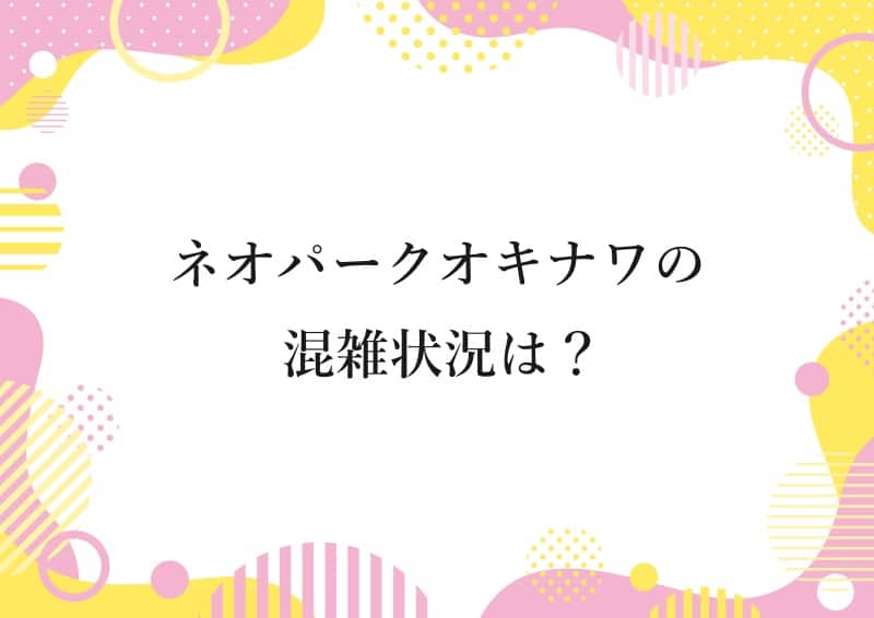 ネオパークオキナワの混雑状況は？