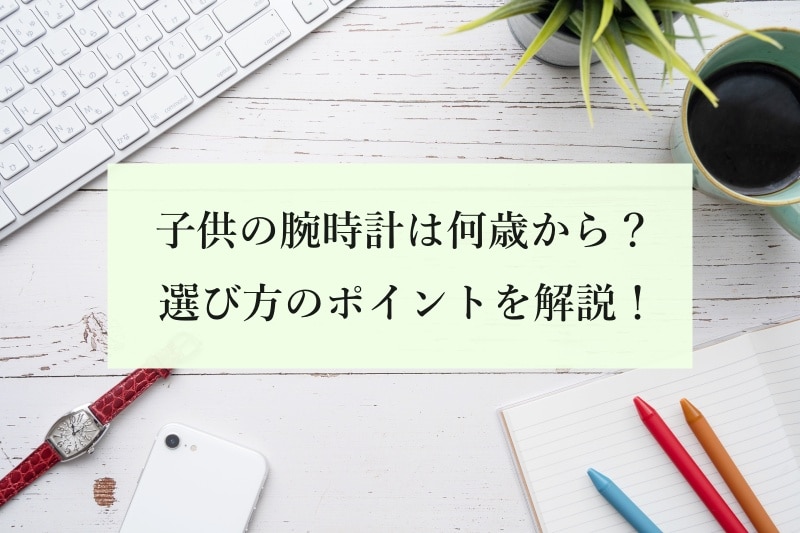 子供の腕時計は何歳から？ 選び方のポイントを解説！