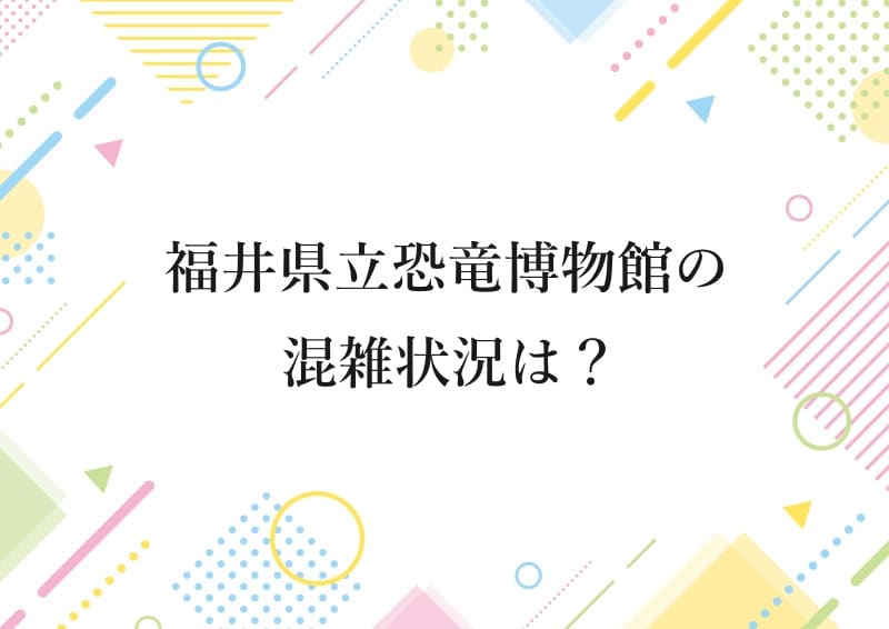 福井県立恐竜博物館の混雑状況は？