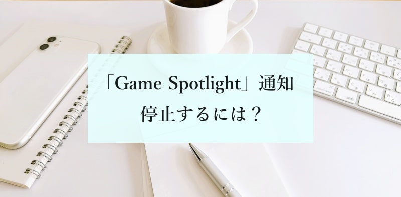 「Game Spotlight」通知　停止するには？