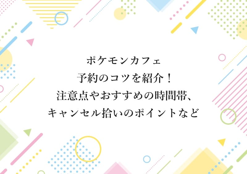 ポケモンカフェ 予約のコツを紹介！ 注意点やおすすめの時間帯、キャンセル拾いのポイントなど