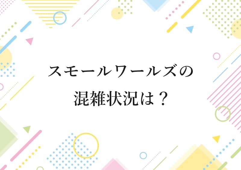 スモールワールズの混雑状況は？