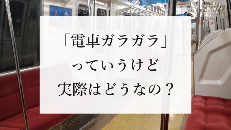 「電車ガラガラ」っていうけど実際はどうなの？