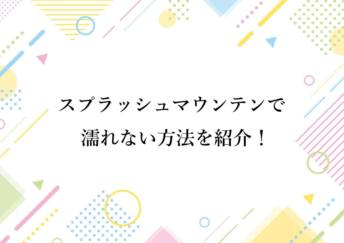 スプラッシュマウンテンで濡れない方法を紹介！
